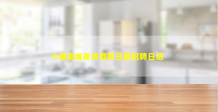 十堰高端夜场酒吧日薪招聘日结